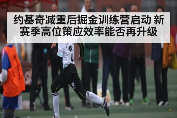 约基奇减重后掘金训练营启动 新赛季高位策应效率能否再升级（kaiyun）