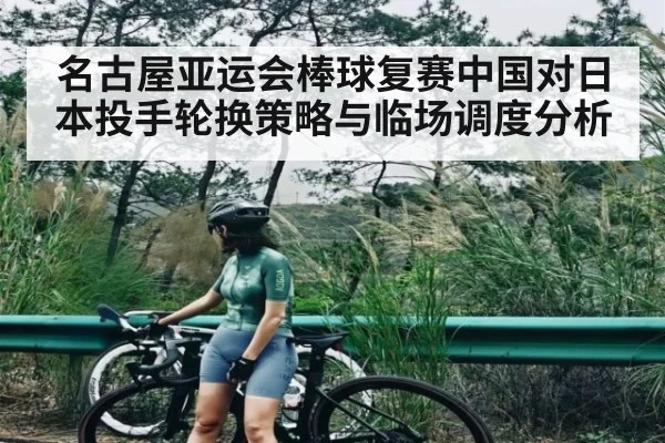 名古屋亚运会棒球复赛中国对日本投手轮换策略与临场调度分析（kaiyun）