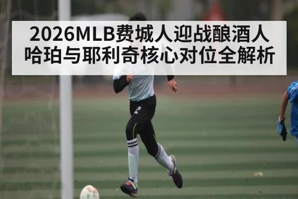 2026MLB费城人迎战酿酒人 哈珀与耶利奇核心对位全解析（kaiyun）