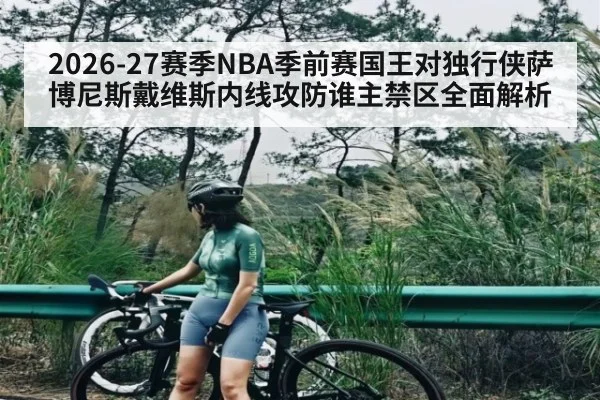 2026-27赛季NBA季前赛国王对独行侠萨博尼斯戴维斯内线攻防谁主禁区全面解析（kaiyun）
